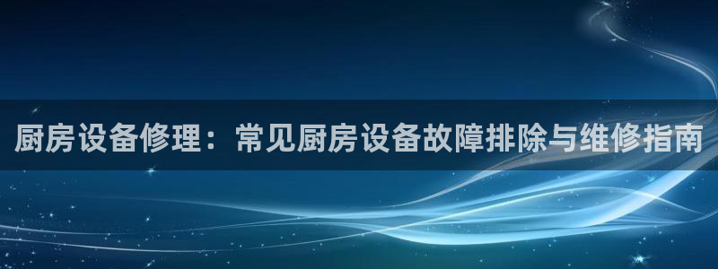 尊龙电子：厨房设备修理：常见厨房设备故障排除与维修指南