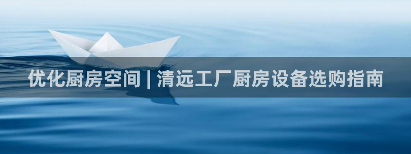 凯时游戏官方网站：优化厨房空间 | 清远工厂厨房设备选购指南