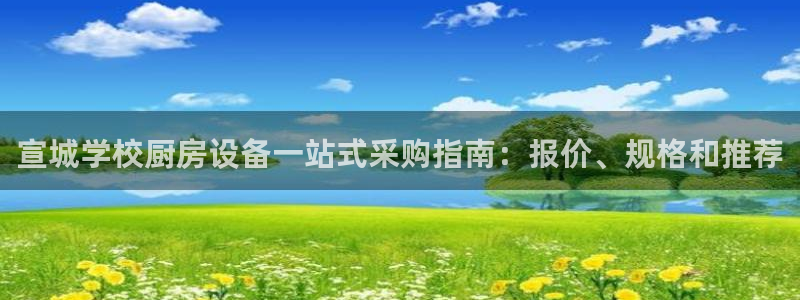 尊龙网站手机下载：宣城学校厨房设备一站式采购指南：报价、规格