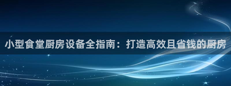 尊龙凯时·中国官方网站：小型食堂厨房设备全指南：打造高效且省