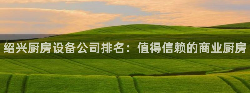 怎样能成为尊龙凯时平台的会员：绍兴厨房设备公司排名：值得信赖