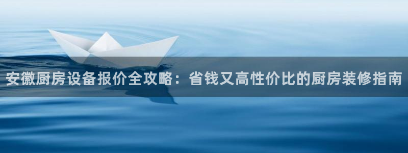 凯时网上官方网站：安徽厨房设备报价全攻略：省钱又高性价比的厨