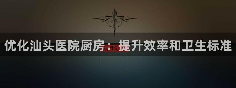 尊龙凯时下载人生就是博：优化汕头医院厨房：提升效率和卫生标准