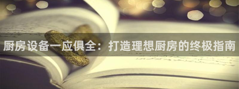 尊龙官方身高：厨房设备一应俱全：打造理想厨房的终极指南